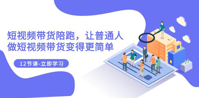 2023短视频带货陪跑，让普通人做短视频带货变得更简单（12节课）-智宝网创