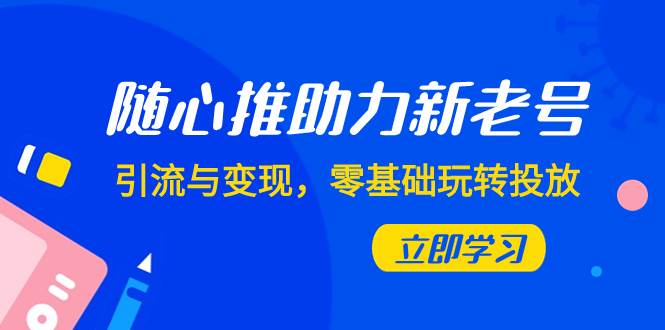 随心推-助力新老号，引流与变现，零基础玩转投放（7节课）-智宝网创