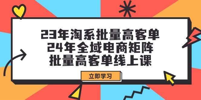 23年淘系批量高客单+24年全域电商矩阵，批量高客单线上课（109节课）-智宝网创