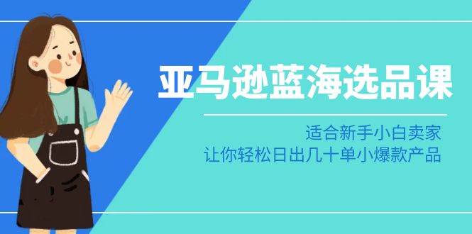 亚马逊-蓝海选品课：适合新手小白卖家，让你轻松日出几十单小爆款产品-智宝网创