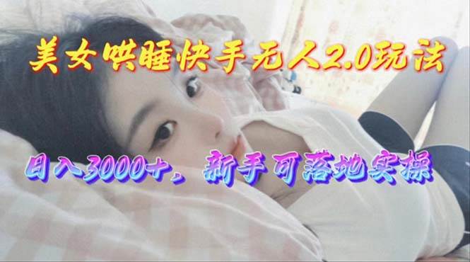 美女哄睡快手无人2.0赛道，日收3000+，新手可落地实操-智宝网创