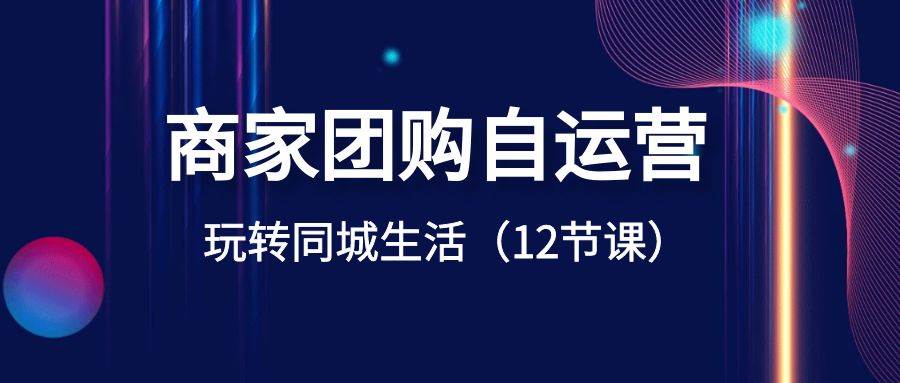 商家团购自运营-玩转同城生活（12节课）-智宝网创