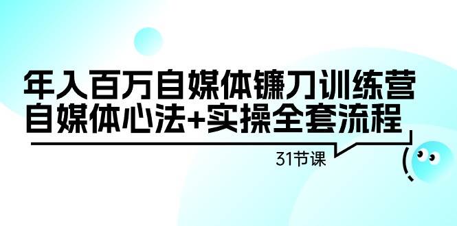 年入百万自媒体镰刀训练营：自媒体心法+实操全套流程（31节课）-智宝网创