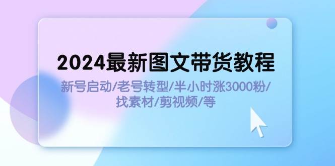 2024最新图文带货教程：新号启动/老号转型/半小时涨3000粉/找素材/剪辑-智宝网创