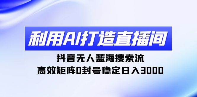 利用AI打造直播间，抖音无人蓝海搜索流，高效矩阵0封号稳定日入3000-智宝网创