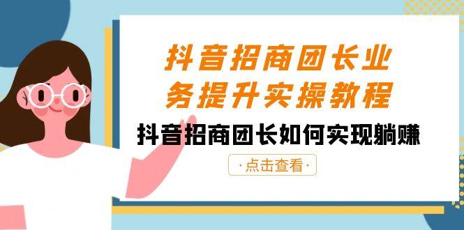 抖音-招商团长业务提升实操教程，抖音招商团长如何实现躺赚（38节）-智宝网创