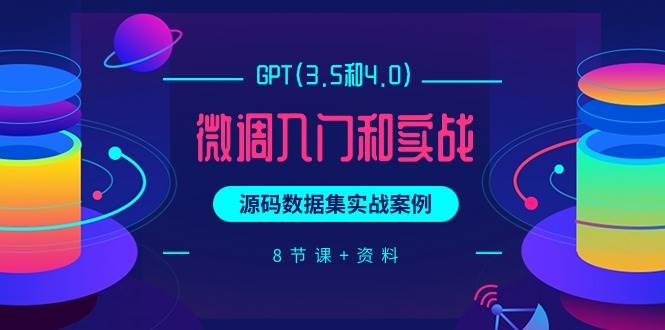 GPT(3.5和4.0)微调入门和实战，源码数据集实战案例（8节课+资料）-智宝网创