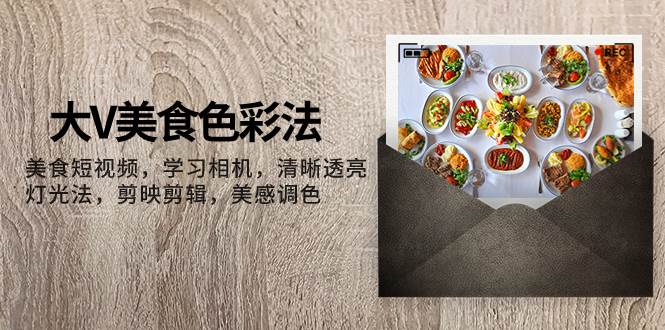 大V-美食色彩法，美食短视频 学习相机 清晰透亮灯光法 剪映剪辑 美感调色-智宝网创