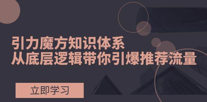 引力魔方知识体系，从底层逻辑带你引爆荐推流量！-智宝网创