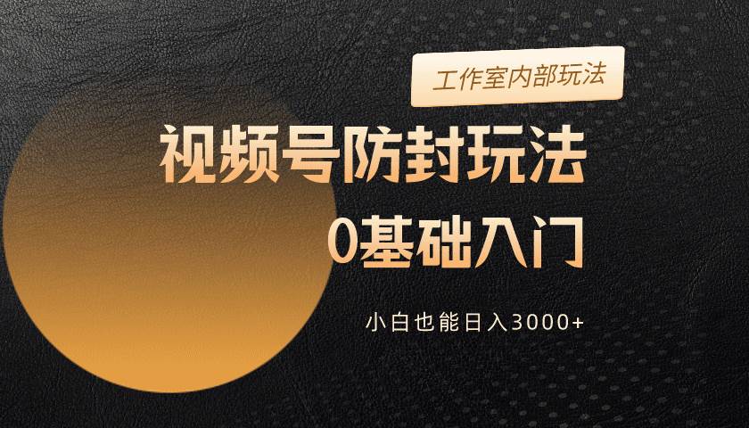 2024视频号升级防封玩法，零基础入门，小白也能日入3000+-智宝网创