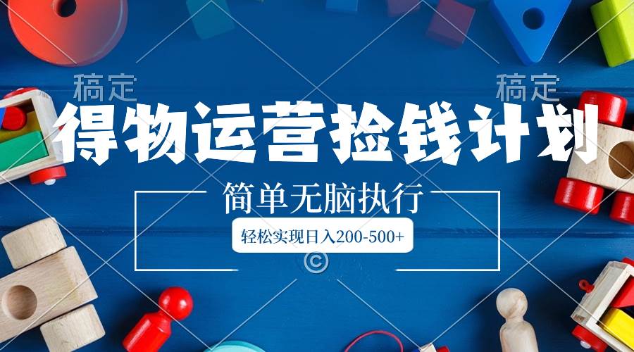 得物运营捡钱计划，简单无脑执行，轻松实现日入200-500+-智宝网创