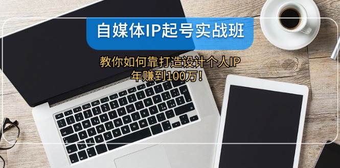 自媒体IP-起号实战班：教你如何靠打造设计个人IP，年赚到100万！-智宝网创
