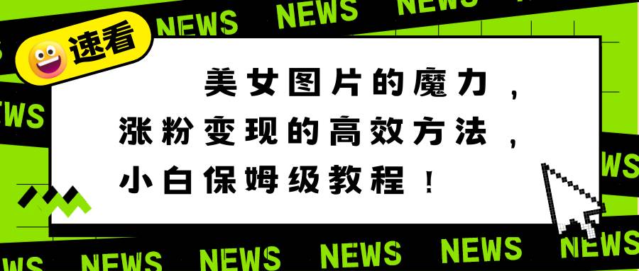 美女图片的魔力，涨粉变现的高效方法，小白保姆级教程！-智宝网创