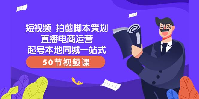 短视频 拍剪脚本策划直播电商运营起号本地同城一站式（50节视频课）-智宝网创