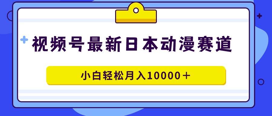 视频号日本动漫蓝海赛道，100%原创，小白轻松月入10000＋-智宝网创