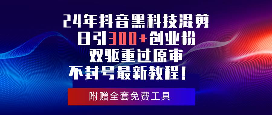 24年抖音黑科技混剪日引300+创业粉，双驱重过原审不封号最新教程！-智宝网创