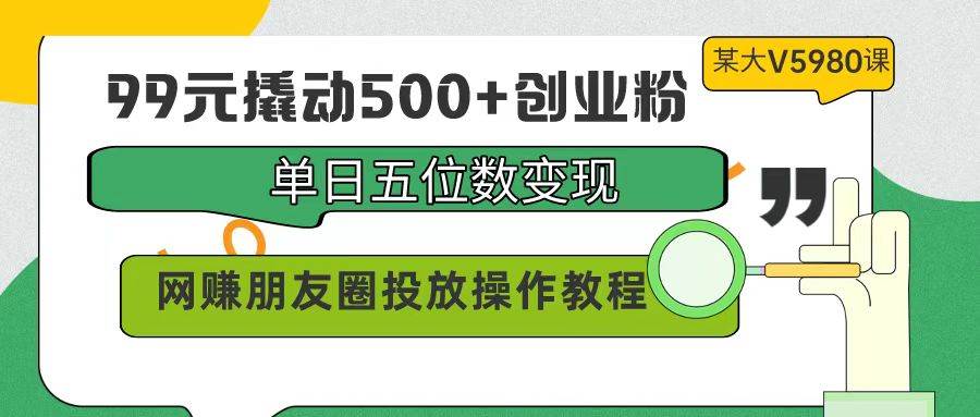 99元撬动500+创业粉，单日五位数变现，网赚朋友圈投放操作教程价值5980！-智宝网创