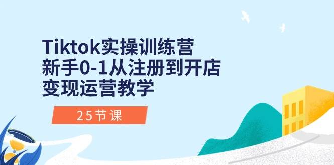 Tiktok实操训练营：新手0-1从注册到开店变现运营教学（25节课）-智宝网创