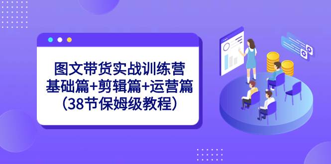 图文带货实战训练营：基础篇+剪辑篇+运营篇（38节保姆级教程）-智宝网创
