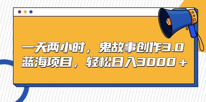 一天两小时，鬼故事创作3.0，蓝海项目，轻松日入3000＋-智宝网创