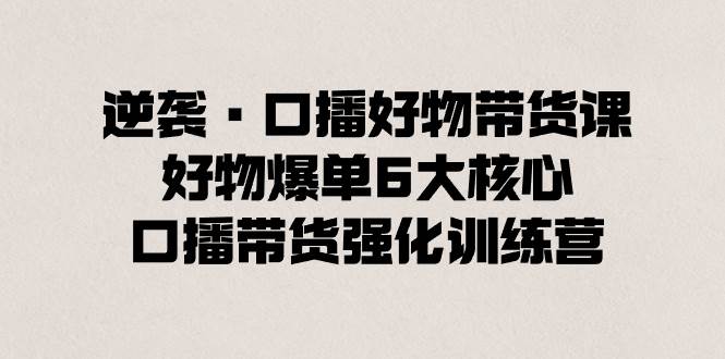 逆袭·口播好物带货课，好物爆单6大核心，口播带货强化训练营-智宝网创