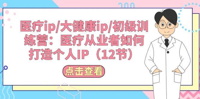 医疗ip/大健康ip/初级训练营：医疗从业者如何打造个人IP（12节）-智宝网创