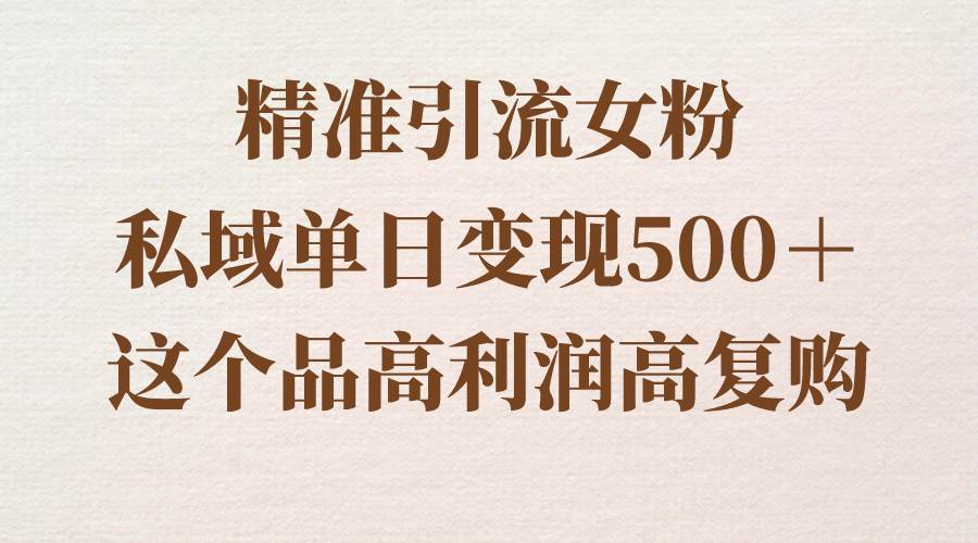 精准引流女粉，私域单日变现500＋，高利润高复购，保姆级实操教程分享-智宝网创