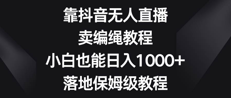 靠抖音无人直播，卖编绳教程，小白也能日入1000+，落地保姆级教程-智宝网创