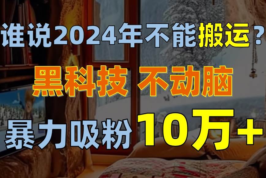 谁说2024年不能搬运？只动手不动脑，自媒体平台单月暴力涨粉10000+-智宝网创