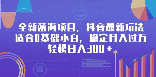 全新蓝海项目，抖音最新玩法，适合0基础小白，稳定月入过万，轻松日入300＋-智宝网创