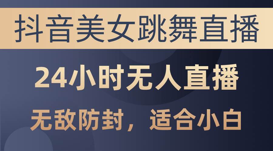 抖音美女跳舞直播，日入3000+，24小时无人直播，无敌防封技术，小白最…-智宝网创