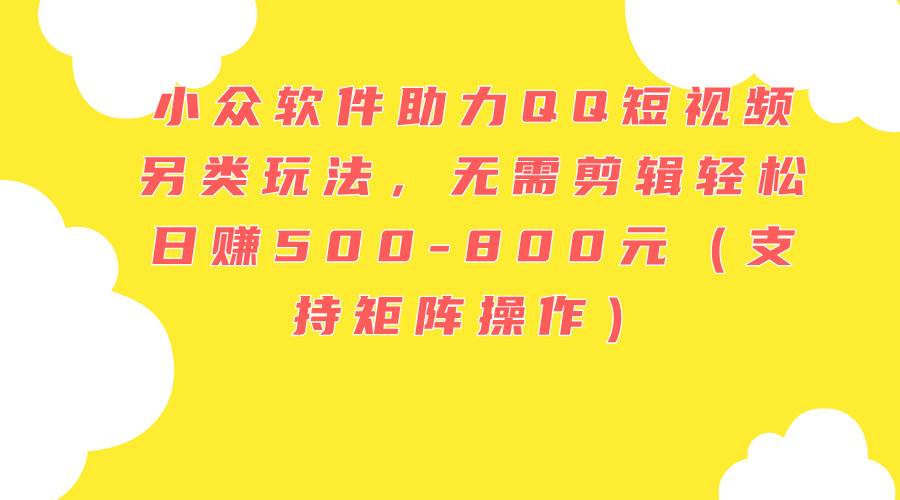 小众软件助力QQ短视频另类玩法，无需剪辑轻松日赚500-800元（支持矩阵…-智宝网创