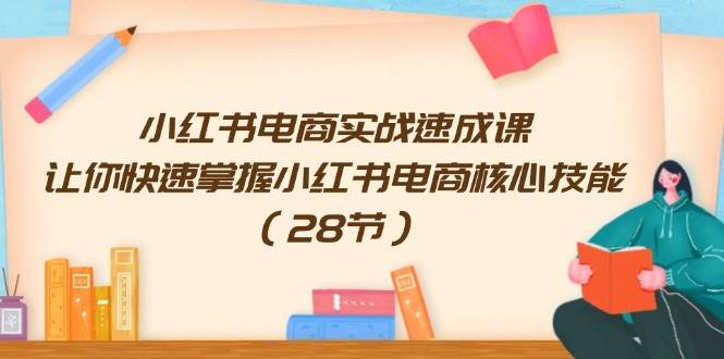小红书电商实战速成课，让你快速掌握小红书电商核心技能（28节）-智宝网创