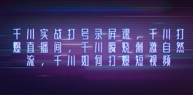 千川实战打号录屏课，千川打爆直播间，千川瞬烧刺激自然流，千川如何打爆短视频-智宝网创