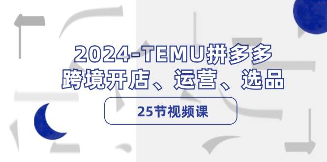 2024-TEMU拼多多·跨境开店、运营、选品（25节视频课）-智宝网创