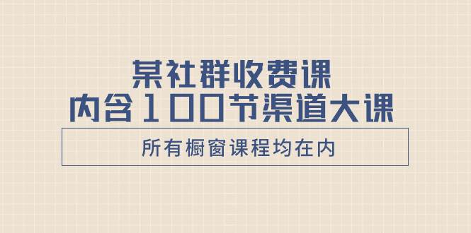 某社群收费课内含100节渠道大课（所有橱窗课程均在内）-智宝网创