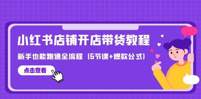 最新小红书店铺开店带货教程，新手也能跑通全流程（6节课+爆款公式）-智宝网创