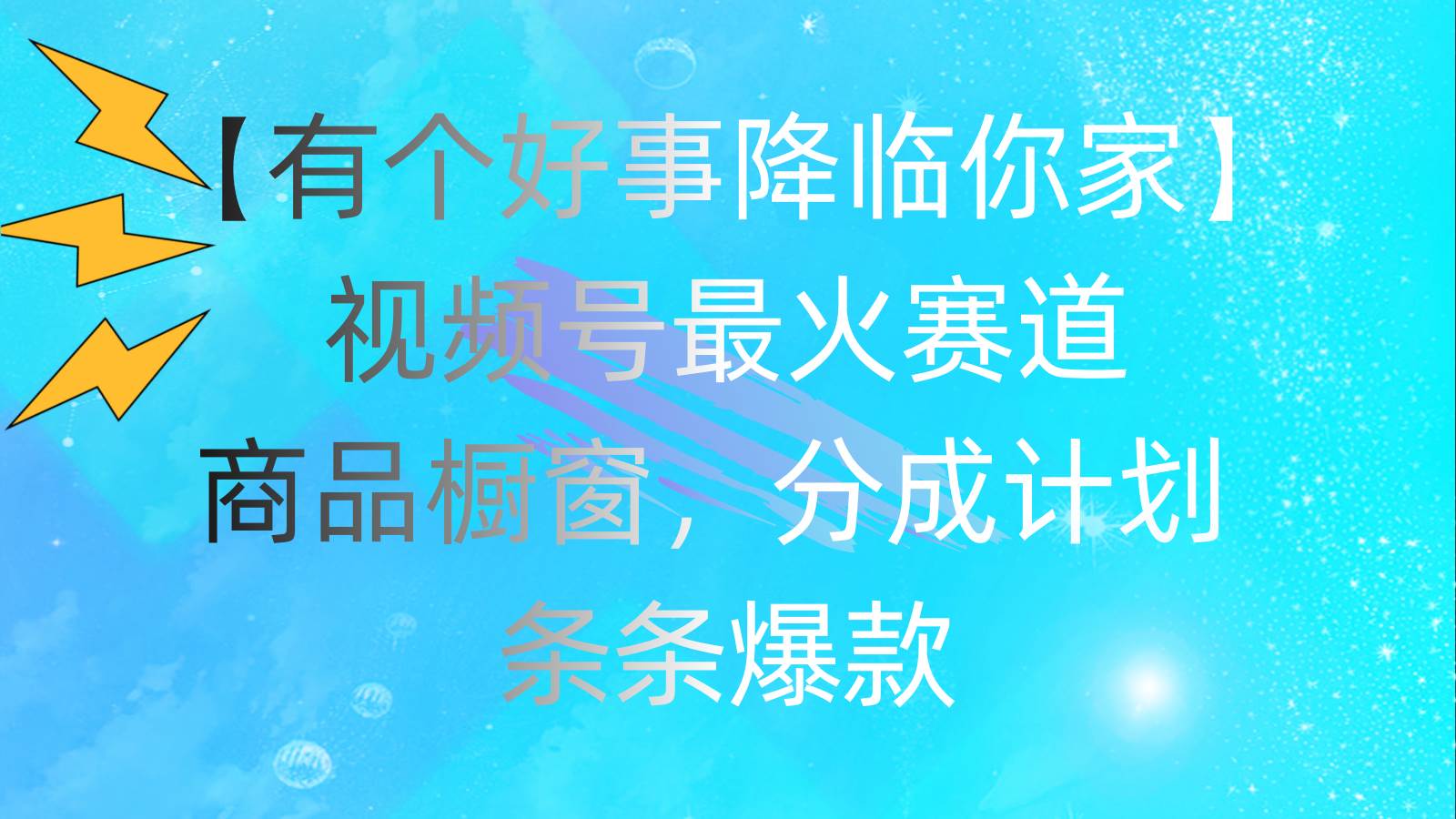 有个好事 降临你家：视频号最火赛道，商品橱窗，分成计划 条条爆款，每…-智宝网创