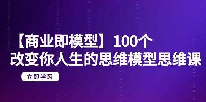 【商业 即模型】100个-改变你人生的思维模型思维课-20节-无水印-智宝网创