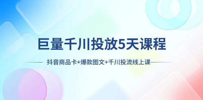 巨量千川投放5天课程：抖音商品卡+爆款图文+千川投流线上课-智宝网创