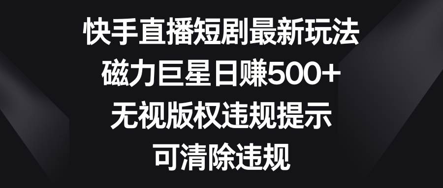快手直播短剧最新玩法，磁力巨星日赚500+，无视版权违规提示，可清除违规-智宝网创