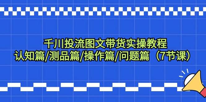 千川投流图文带货实操教程：认知篇/测品篇/操作篇/问题篇（7节课）-智宝网创