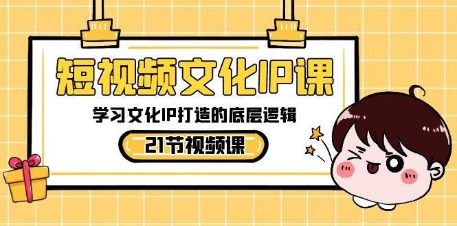 短视频-文化IP课，学习文化IP打造的底层逻辑（21节课）-智宝网创