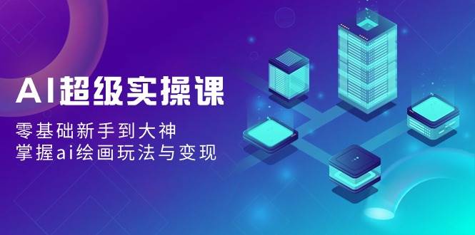 AI超级实操课：零基础新手到大神，掌握ai绘画玩法与变现-智宝网创