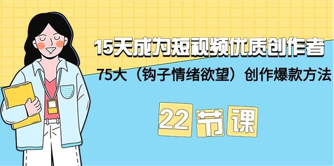 15天成为短视频-优质创作者+75大（钩子-情绪欲望）创作爆款方法-22节课-智宝网创