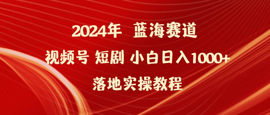 2024年蓝海赛道视频号短剧 小白日入1000+落地实操教程-智宝网创