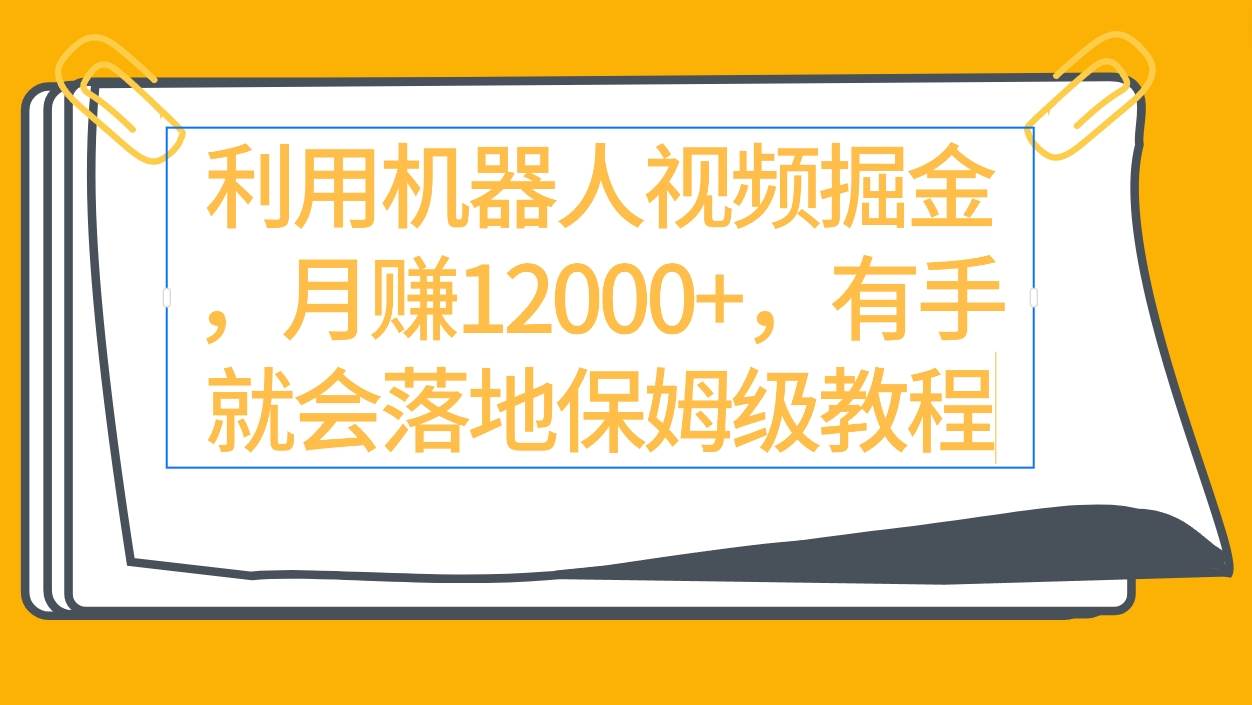 利用机器人视频掘金月赚12000+，有手就会落地保姆级教程-智宝网创