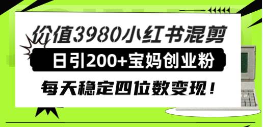 价值3980小红书混剪日引200+宝妈创业粉，每天稳定四位数变现！-智宝网创