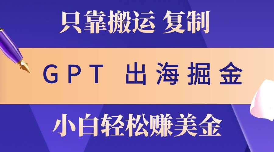 出海掘金搬运，赚老外美金，月入3w+，仅需GPT粘贴复制，小白也能玩转-智宝网创