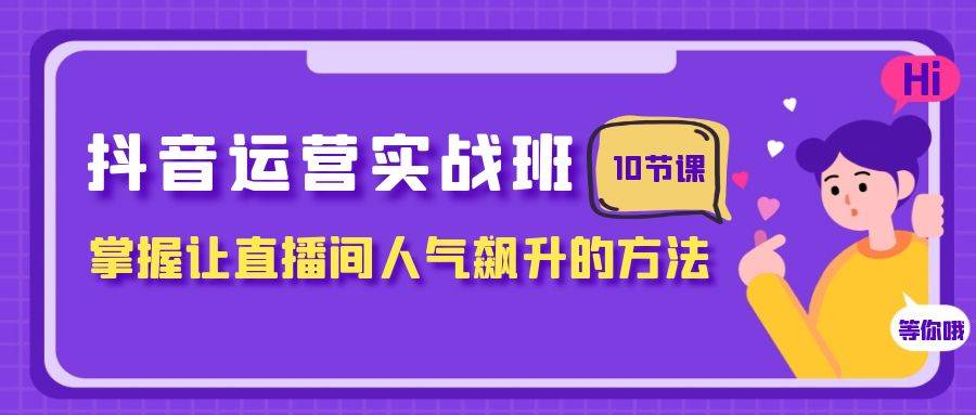 抖音运营实战班，掌握让直播间人气飙升的方法（10节课）-智宝网创